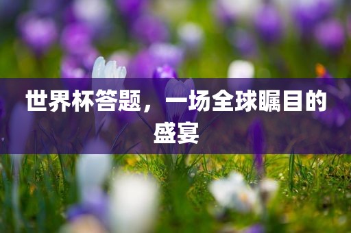 世界杯答题，一场全球瞩目的盛宴吉安市靖泰电力工程有限公司