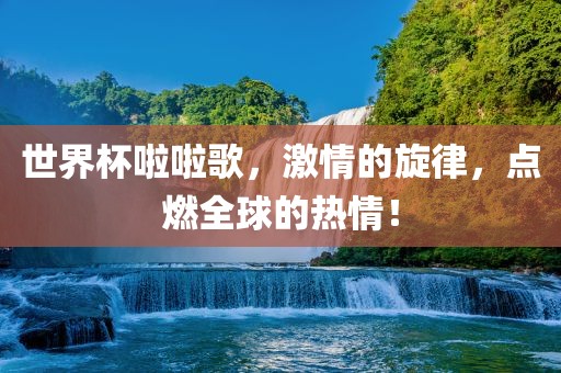 世界杯啦啦歌吉安市靖泰电力工程有限公司，激情的旋律，点燃全球的热情！