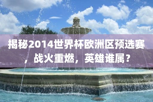 揭秘2014世界杯欧洲区预选赛，战火重燃，英雄谁属？