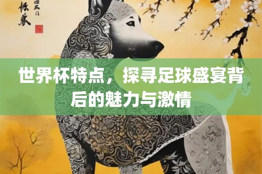 世界杯特点，探寻足球盛宴背后的魅力与激情吉安市靖泰电力工程有限公司