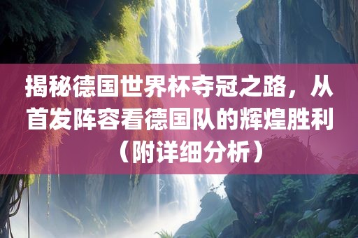 揭秘德国世界杯夺冠之路，从首发阵容看德国队的辉煌胜利（附详细分析）