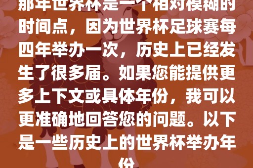 那年世界杯是一个相对模糊的时间点，因为世界杯足球赛每四年举办一次，历史上已经发生了很多届。如果您能提供更多上下文或具体年份，我可以更准确地回答您的问题。以下是一些历史上的世界杯举办年份