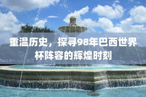 重温历史，探寻98年巴西世界杯阵容的辉煌时刻