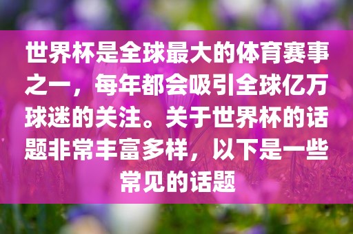 世界杯是全球最大的体育赛事之一，每年都会吸引全球亿万球迷的关注。关于世界杯的话题非常丰富多样，以下是一些常见的话题