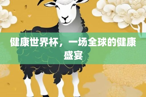健康世界杯，一场全球的健康盛宴吉安市靖泰电力工程有限公司