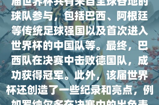2002年世界杯足球赛是第世界杯举办的第十七届足球赛事，比赛在韩国和日本联合举办。本届世界杯是历史上首次由两个国家共同举办的世界杯赛事。该届世界杯共有来自全球各地的球队参与，包括巴西、阿根廷等传统足球强国以及首次进入世界杯的中国队等。最终，巴西队在决赛中击败德国队，成功获得冠军。此外，该届世界杯还创造了一些纪录和亮点，例如罗纳尔多在决赛中的出色表现使他成为该届世界杯的最佳球员之一。同时，该届世界杯也促进了韩国和日本足球的发展，并推动了亚洲足球的崛起。吉安市靖泰电力工程有限公司
