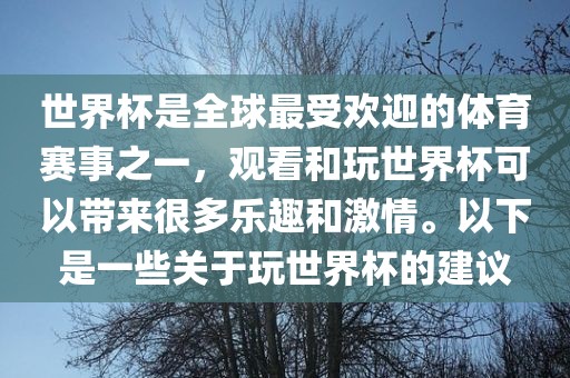 世界杯是全球最受欢迎的体育赛事之一，观看和玩世界杯可以带来很多乐趣和激情。以下是一些关于玩世界杯的建议