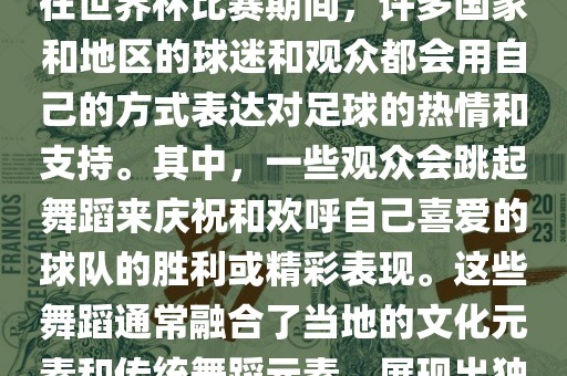关于世界杯的战舞，我了解到在世界杯比赛期间，许多国家和地区的球迷和观众都会用自己的方式表达对足球的热情和支持。其中，一些观众会跳起舞蹈来庆祝和欢呼自己喜爱的球队的胜利或精彩表现。这些舞蹈通常融合了当地的文化元素和传统舞蹈元素，展现出独特的风格和魅力。