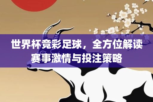 世界杯竞彩足球，全方位解读赛事激情与投注策略