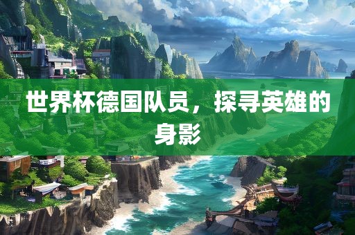 世界杯德国队员，探寻英雄的身影