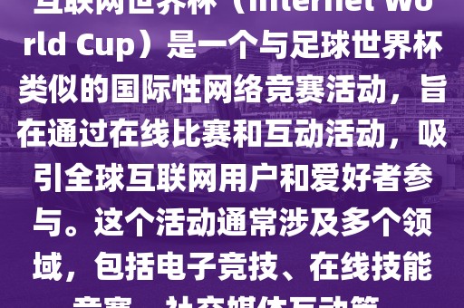 互联网世界杯（Internet World Cup）是一个与足球世界杯类似的国际性网络竞赛活动，旨在通过在线比赛和互动活动，吸引全球互联网用户和爱好者参与。这个活动通常涉及多个领域，包括电子竞技、在线技能竞赛、社交媒体互动等。