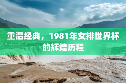 重温经典，1981年女排世界杯的辉煌历程