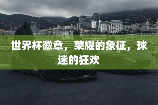 世界杯徽章，荣耀的象征，球迷的狂欢