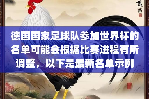 德国国家足球队参加世界杯的名单可能会根据比赛进程有所调整，以下是最新名单示例