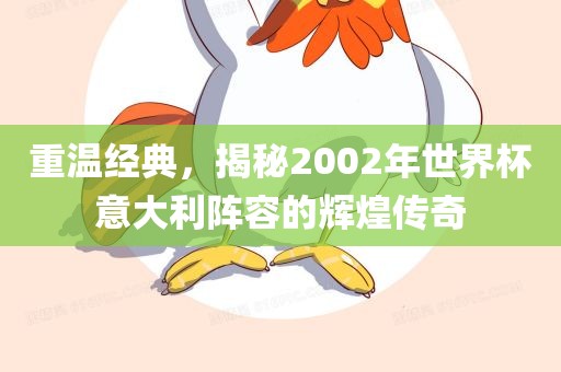 重温经典，揭秘2002年世界杯意大利阵容的辉煌传奇