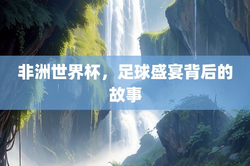 非洲世界杯吉安市靖泰电力工程有限公司，足球盛宴背后的故事