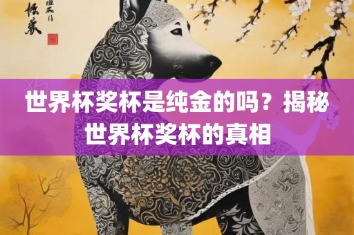 世界杯奖杯是纯金的吗？揭秘世界杯奖杯的真相