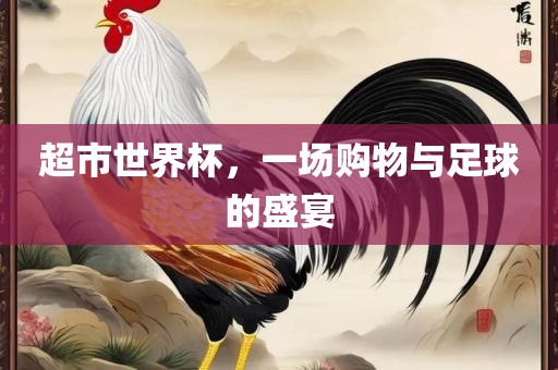 超市世界杯，一场购物与足球的盛宴吉安市靖泰电力工程有限公司