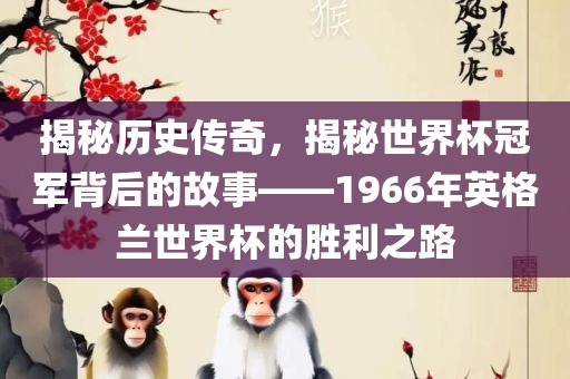 揭秘历史传奇，揭秘世界杯冠军背后的故事——1966年英格兰世界杯的胜利之路