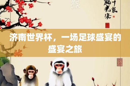 济南世界杯，一场足球盛宴的盛宴之旅