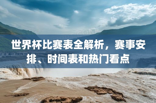 世界杯比赛表全解析，赛事安排、时间表和热门看点