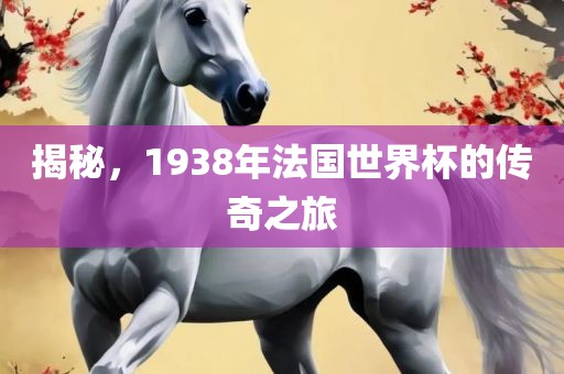 揭秘，1938年法国世界杯的传奇之旅