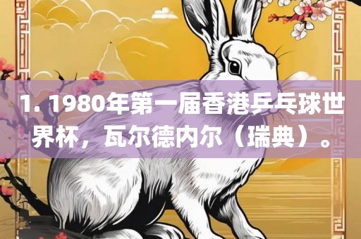 1. 1980年第一届香港乒乓球世界杯，瓦尔德内尔（瑞典）。