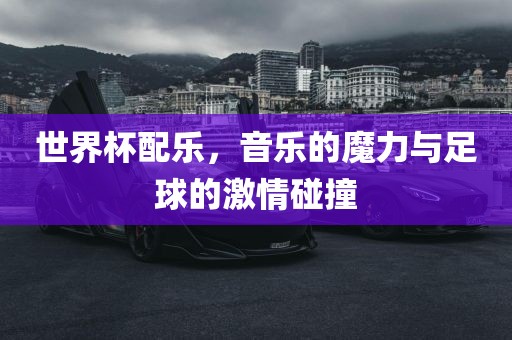 世界杯配乐，音乐的魔力与足球的激情碰撞