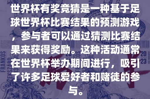 世界杯有奖竞猜是一种基于足球世界杯比赛结果的预测游戏，参与者可以通过猜测比赛结果来获得奖励。这种活动通常在世界杯举办期间进行，吸引了许多足球爱好者和赌徒的参与。