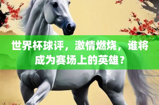 世界杯球评，激情燃烧，谁将成为赛场上的英雄？