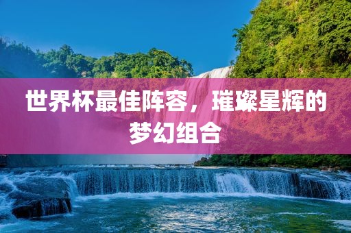 世界杯最佳阵容，璀璨星辉的梦幻组合