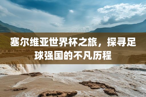塞尔维亚世界杯之旅，探寻足球强国的不凡历程