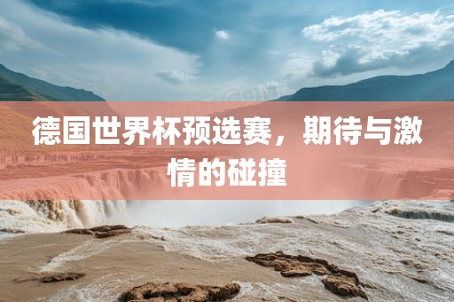 德国世界杯预选赛，期待与激情的碰撞