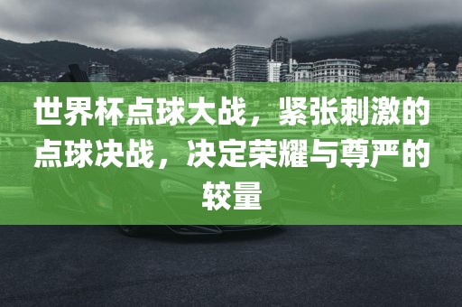 世界杯点球大战，紧张刺激的点球决战，决定荣耀与尊严的较量