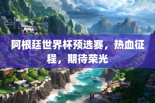 阿根廷世界杯预选赛，热血征程，期待荣光吉安市靖泰电力工程有限公司