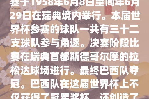 1. 比赛时间，1958年瑞典世界杯是第6届世界杯足球赛事。比赛于1958年6月8日至同年6月29日在瑞典境内举行。本届世界杯参赛的球队一共有三十二支球队参与角逐。决赛阶段比赛在瑞典首都斯德哥尔摩的拉松达球场进行。最终巴西队夺冠。巴西队在这届世界杯上不仅获得了冠军奖杯，还创造了著名的桑巴军团，为后来的足球历史留下了深刻的印记。