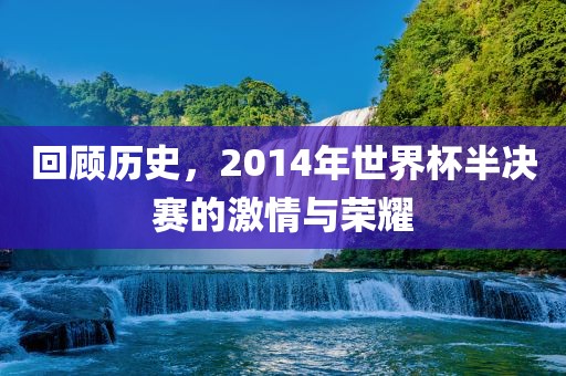 回顾历史，2014年世界杯半决赛的激情与荣耀