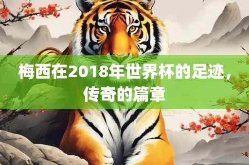 梅西在2018年世界杯的足迹，传奇的篇章