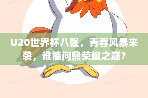 U20世界杯八强，青春风暴来袭，谁能问鼎荣耀之巅？