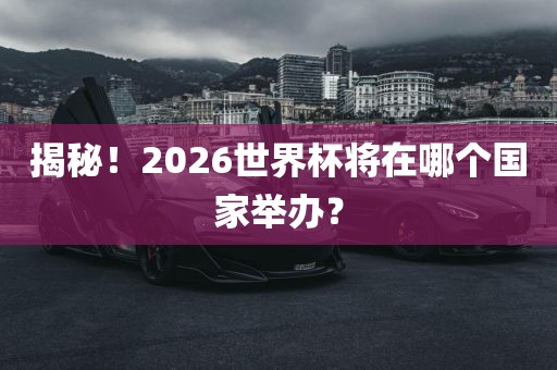 揭秘！2026世界杯将在哪个国家举办？