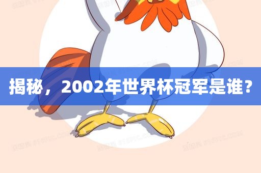 揭秘，2002年世界杯冠军是谁？吉安市靖泰电力工程有限公司