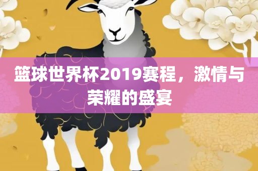 篮球世界杯2019赛程，激情与荣耀的盛宴
