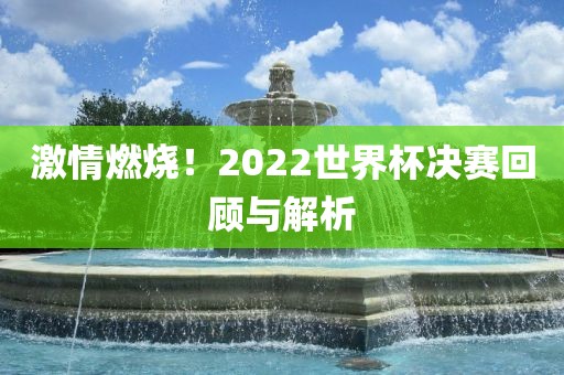 激情燃烧！2022世界杯决赛回顾吉安市靖泰电力工程有限公司与解析
