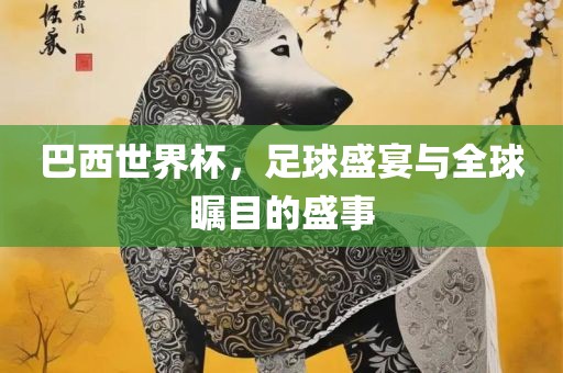 巴西世界杯，足球盛宴与全球瞩目的盛事吉安市靖泰电力工程有限公司