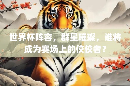 世界杯阵容，群星璀璨，谁将成为赛场上的佼佼者？