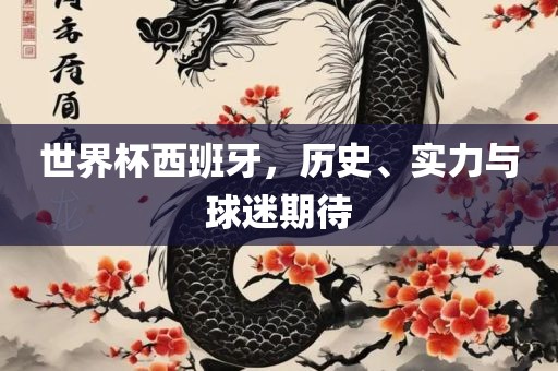 世界杯西班牙，历史、实力与球迷期待
