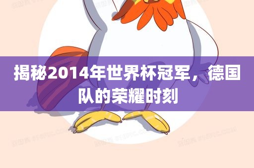 揭秘2014年世界杯冠军，德国队的荣吉安市靖泰电力工程有限公司耀时刻